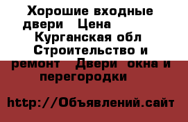 Хорошие входные двери › Цена ­ 9 900 - Курганская обл. Строительство и ремонт » Двери, окна и перегородки   
